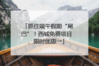 抓住端午假期“尾巴”！西城免费项目、限时优惠→