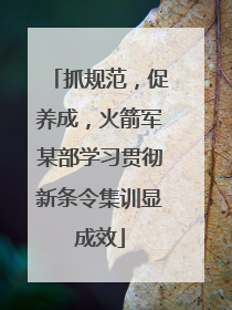抓规范，促养成，火箭军某部学习贯彻新条令集训显成效