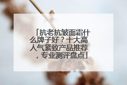 抗老抗皱面霜什么牌子好？十大高人气紧致产品推荐，专业测评盘点