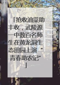 抢收油菜助丰收，武陵源一中数百名师生在黄龙洞生态田园上演“青春助农记”
