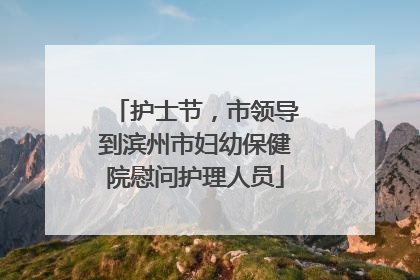 护士节，市领导到滨州市妇幼保健院慰问护理人员