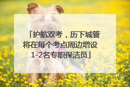 护航双考，历下城管将在每个考点周边增设1-2名专职保洁员