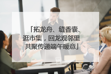 拓龙舟、缝香囊、逛市集，回龙观邻里共聚传递端午暖意