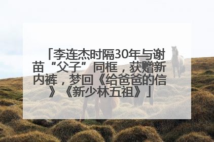 李连杰时隔30年与谢苗“父子”同框，获赠新内裤，梦回《给爸爸的信》《新少林五祖》