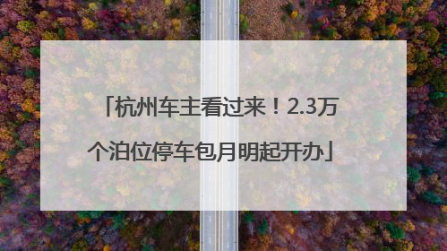杭州车主看过来！2.3万个泊位停车包月明起开办