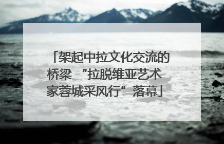 架起中拉文化交流的桥梁 “拉脱维亚艺术家蓉城采风行”落幕