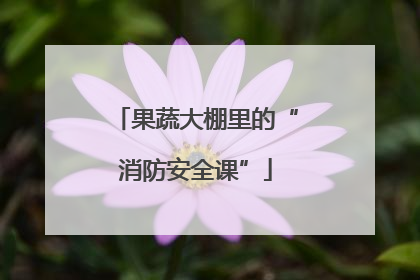果蔬大棚里的“消防安全课”