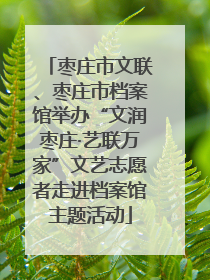 枣庄市文联、枣庄市档案馆举办“文润枣庄·艺联万家”文艺志愿者走进档案馆主题活动