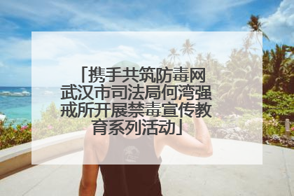 携手共筑防毒网 武汉市司法局何湾强戒所开展禁毒宣传教育系列活动