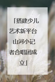 搭建少儿艺术新平台 山河小记者合唱团成立