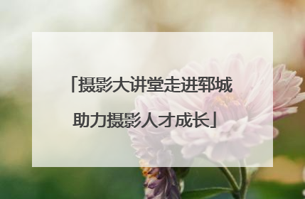 摄影大讲堂走进郓城 助力摄影人才成长
