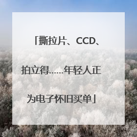 撕拉片、CCD、拍立得……年轻人正为电子怀旧买单