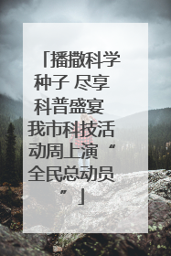 播撒科学种子 尽享科普盛宴 我市科技活动周上演“全民总动员”