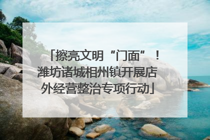 擦亮文明“门面”！潍坊诸城相州镇开展店外经营整治专项行动