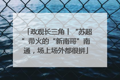 政观长三角丨“苏超”带火的“新南哥”南通，场上场外都很拼