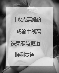 攻克高难度！成渝中线高铁荣家湾隧道顺利贯通