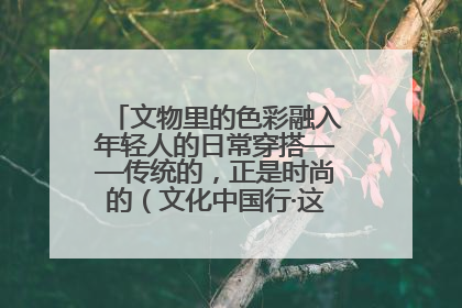 文物里的色彩融入年轻人的日常穿搭——传统的，正是时尚的（文化中国行·这些美 很中国）