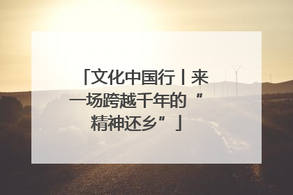文化中国行丨来一场跨越千年的“精神还乡”