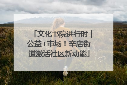 文化书院进行时｜公益+市场！辛店街道激活社区新动能