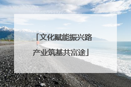 文化赋能振兴路 产业筑基共富途