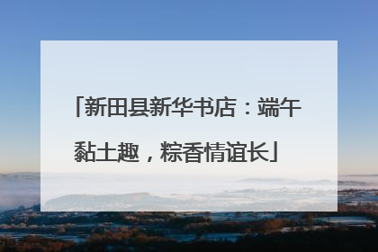 新田县新华书店：端午黏土趣，粽香情谊长