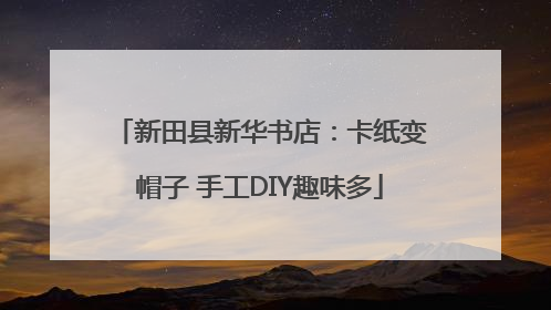 新田县新华书店：卡纸变帽子 手工DIY趣味多