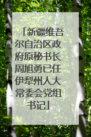新疆维吾尔自治区政府原秘书长周旭勇已任伊犁州人大常委会党组书记