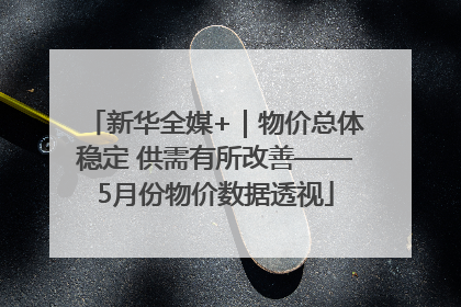 新华全媒+｜物价总体稳定 供需有所改善——5月份物价数据透视