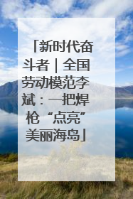 新时代奋斗者｜全国劳动模范李斌：一把焊枪“点亮”美丽海岛