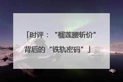 时评：“榴莲腰斩价”背后的“铁轨密码”