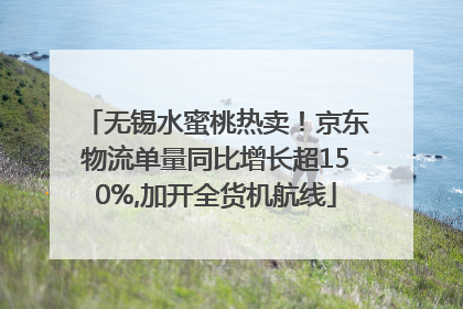 无锡水蜜桃热卖！京东物流单量同比增长超150%,加开全货机航线
