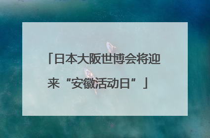 日本大阪世博会将迎来“安徽活动日”