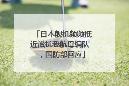 日本舰机频频抵近滋扰我航母编队，国防部回应