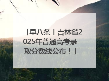 早八条丨吉林省2025年普通高考录取分数线公布！