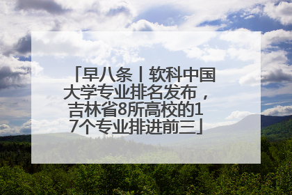 早八条丨软科中国大学专业排名发布，吉林省8所高校的17个专业排进前三