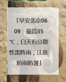 早安北京0609：最高35℃；白天有分散性雷阵雨，注意防雨防暑