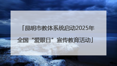 昆明市教体系统启动2025年全国“爱眼日”宣传教育活动