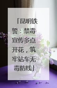 昆明铁警：禁毒宣传多点开花，筑牢站车无毒防线