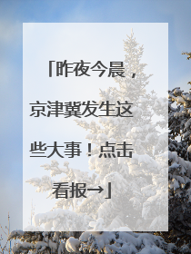 昨夜今晨，京津冀发生这些大事！点击看报→