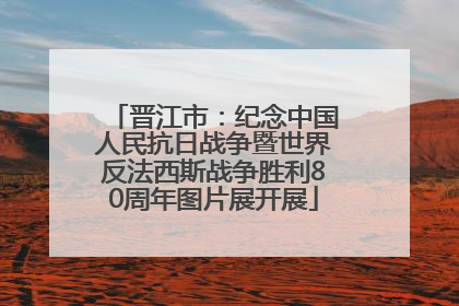 晋江市：纪念中国人民抗日战争暨世界反法西斯战争胜利80周年图片展开展