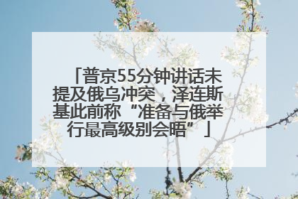 普京55分钟讲话未提及俄乌冲突，泽连斯基此前称“准备与俄举行最高级别会晤”