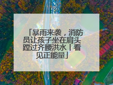 暴雨来袭，消防员让孩子坐在肩头蹚过齐腰洪水丨看见正能量