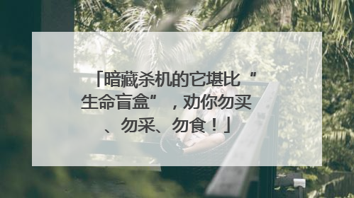 暗藏杀机的它堪比“生命盲盒”，劝你勿买、勿采、勿食！