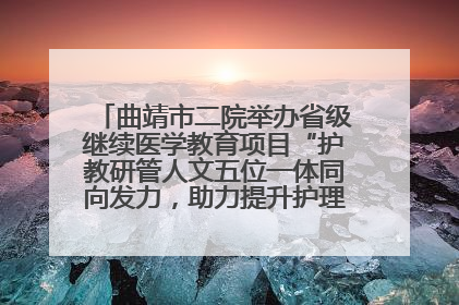 曲靖市二院举办省级继续医学教育项目“护教研管人文五位一体同向发力，助力提升护理效能学习班”