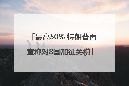 最高50% 特朗普再宣称对8国加征关税