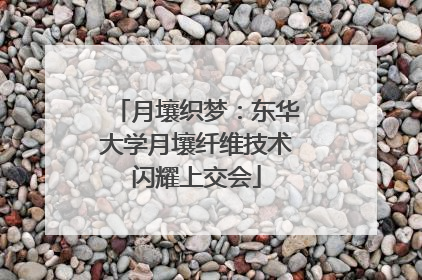 月壤织梦：东华大学月壤纤维技术闪耀上交会