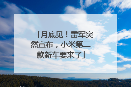 月底见！雷军突然宣布，小米第二款新车要来了