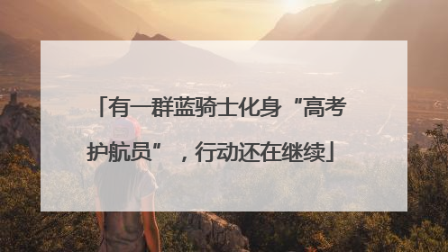 有一群蓝骑士化身“高考护航员”，行动还在继续