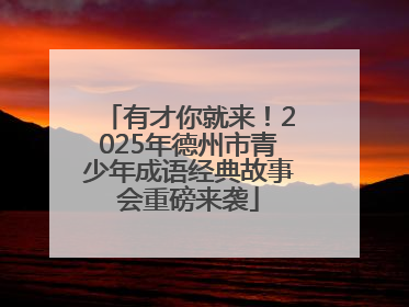 有才你就来！2025年德州市青少年成语经典故事会重磅来袭