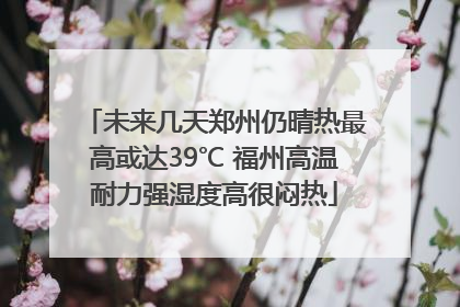 未来几天郑州仍晴热最高或达39℃ 福州高温耐力强湿度高很闷热